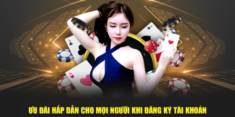 Ưu đãi hấp dẫn cho mọi người khi đăng ký tài khoản