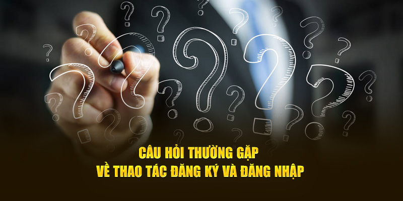 Câu hỏi thường gặp về thao tác đăng ký và đăng nhập